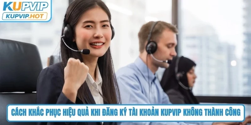 Cách khắc phục hiệu quả khi đăng ký tài khoản KUPVIP không thành công