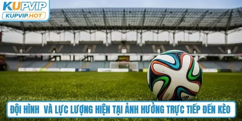 Đội hình xuất phát và lực lượng hiện tại ảnh hưởng trực tiếp đến kèo châu Âu
