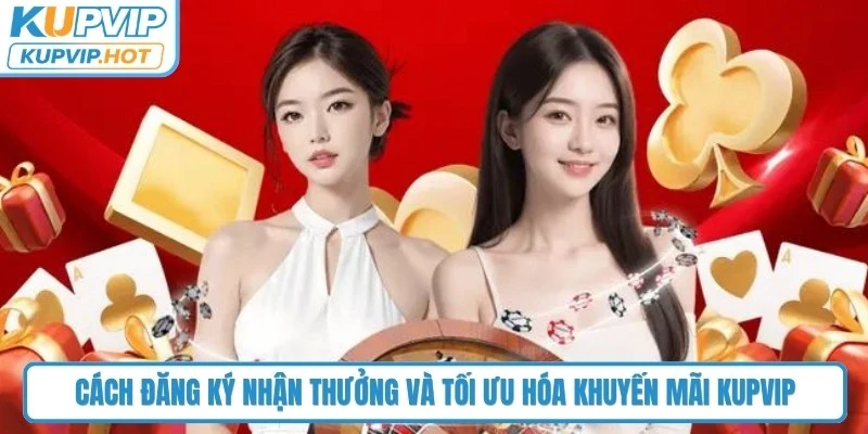 Cách đăng ký nhận thưởng và tối ưu hóa khuyến mãi KUPVIP