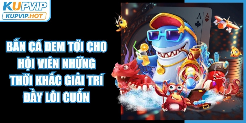 Bắn cá KUPVIP đem tới cho hội viên những thời khắc giải trí đầy lôi cuốn