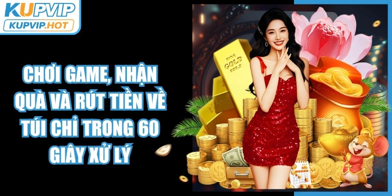 Chơi game KUPVIP, nhận quà và rút tiền về túi chỉ trong 60 giây xử lý