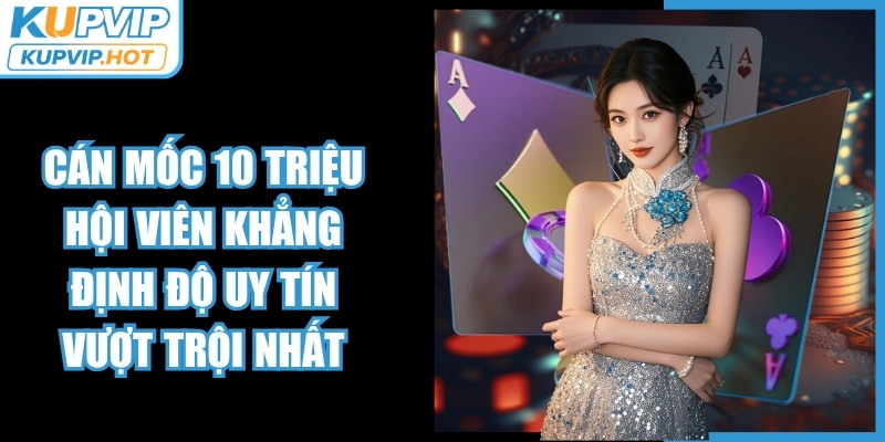 Cán mốc 10 triệu hội viên khẳng định độ uy tín vượt trội nhất