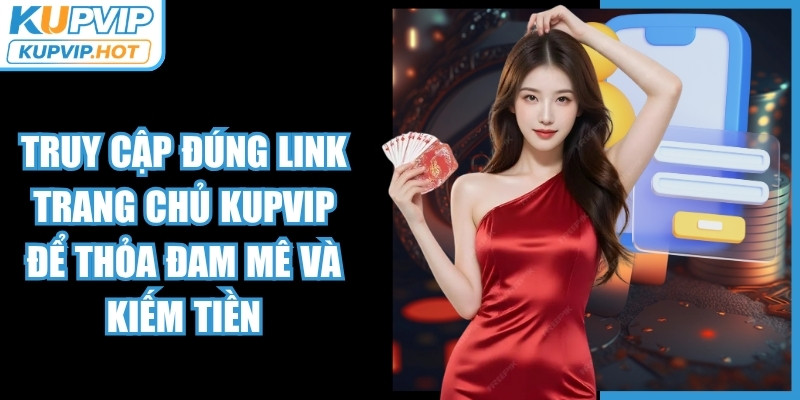 Truy cập đúng link trang chủ KUPVIP để thỏa đam mê và kiếm tiền